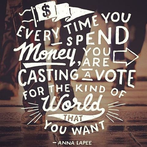 Every time you spend money, you are casting a vote for the kind of world that you want. - Anna Lappe